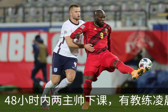 48小时内两主帅下课，有教练凌晨3点还在通电话
